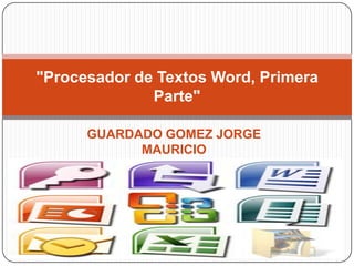 "Procesador de Textos Word, Primera
              Parte"

      GUARDADO GOMEZ JORGE
            MAURICIO
               1-3
 