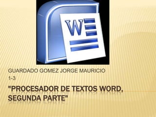 GUARDADO GOMEZ JORGE MAURICIO
1-3

"PROCESADOR DE TEXTOS WORD,
SEGUNDA PARTE"
 
