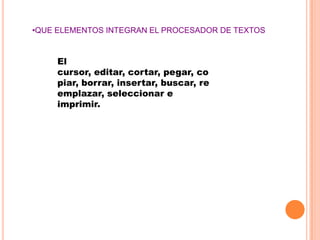 •QUE ELEMENTOS INTEGRAN EL PROCESADOR DE TEXTOS


     El
     cursor, editar, cortar, pegar, co
     piar, borrar, insertar, buscar, re
     emplazar, seleccionar e
     imprimir.
 