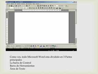 Como ves, todo Microsoft Word esta dividido en 3 Partes 
principales 
La barra de Control 
Barra de Herramientas 
Área de Texto 
 