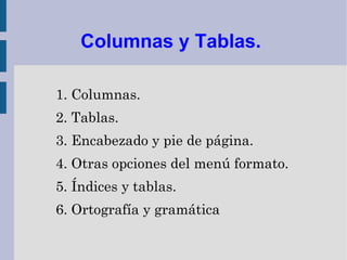 Columnas y Tablas.

1. Columnas.
2. Tablas.
3. Encabezado y pie de página.
4. Otras opciones del menú formato.
5. Índices y tablas.
6. Ortografía y gramática
 