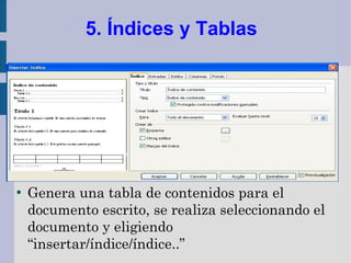 5. Índices y Tablas




●
    Genera una tabla de contenidos para el
    documento escrito, se realiza seleccionando el
    documento y eligiendo
    “insertar/índice/índice..”
 