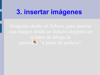 3. insertar imágenes
Imágenes desde un fichero: para insertar
una imagen desde un fichero elegimos en
          la barra de dibujo la
     opción “a partir de archivo”.
 