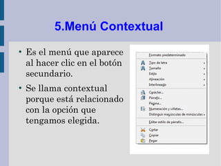 5.Menú Contextual
●
    Es el menú que aparece
    al hacer clic en el botón
    secundario.
●
    Se llama contextual
    porque está relacionado
    con la opción que
    tengamos elegida.
 