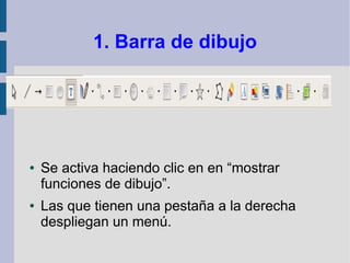 1. Barra de dibujo




●   Se activa haciendo clic en en “mostrar
    funciones de dibujo”.
●   Las que tienen una pestaña a la derecha
    despliegan un menú.
 