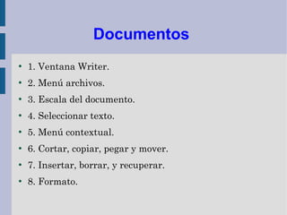 Documentos
●
    1. Ventana Writer.
●
    2. Menú archivos.
●
    3. Escala del documento.
●
    4. Seleccionar texto.
●
    5. Menú contextual.
●
    6. Cortar, copiar, pegar y mover.
●
    7. Insertar, borrar, y recuperar.
●
    8. Formato.
 