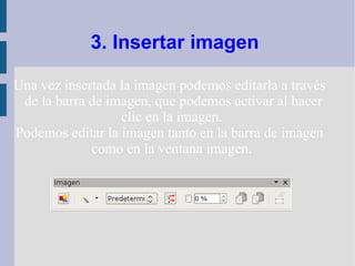 3. Insertar imagen

Una vez insertada la imagen podemos editarla a través
 de la barra de imagen, que podemos activar al hacer
                  clic en la imagen.
Podemos editar la imagen tanto en la barra de imagen
             como en la ventana imagen.
 