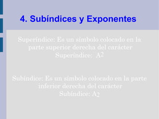 4. Subíndices y Exponentes

 Superíndice: Es un símbolo colocado en la
    parte superior derecha del carácter
             Superíndice: A2


Subíndice: Es un símbolo colocado en la parte
        inferior derecha del carácter
                Subíndice: A2
 