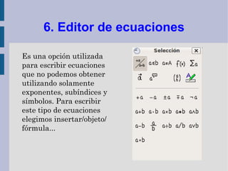6. Editor de ecuaciones

Es una opción utilizada
para escribir ecuaciones
que no podemos obtener
utilizando solamente
exponentes, subíndices y
símbolos. Para escribir
este tipo de ecuaciones
elegimos insertar/objeto/
fórmula...
 