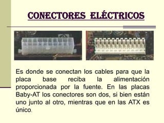 Conectores  internosPor último, el altavoz interno, los leds (las bombillitas) para el disco duro, el indicador de encendido, el turbo (si existe, en las placas modernas está totalmente en desuso) y los interruptores de reset o stand-by se conectan todos ellos con finos cables de colores a una serie de jumpers cuya posición y características de voltaje vendrán indicadas en el manual de la placa y/o en el serigrafiado de la misma.