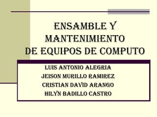 ENSAMBLE Y MANTENIMIENTO DE EQUIPOS DE COMPUTO LUIS ANTONIO ALEGRIA JEISON MURILLO RAMIREZ CRISTIAN DAVID ARANGO HILYN BADILLO CASTRO  