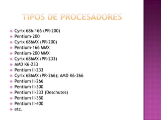 TIPOS DE PROCESADORESCyrix 686-166 (PR-200)Pentium-200Cyrix 686MX (PR-200)Pentium-166 MMXPentium-200 MMXCyrix 686MX (PR-233)AMD K6-233Pentium II-233Cyrix686MX (PR-266); AMD K6-266Pentium II-266Pentium II-300Pentium II-333 (Deschutes)Pentium II-350Pentium II-400etc.