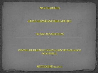 PROCESADORESJHOAN SEBASTIAN CORREA DUQUETECNICO EN SISTEMASCENTRO DE DISEÑO E INNOVACION TECNOLOGICO INDUSTRIALSEPTIEMBRE 22/2011 