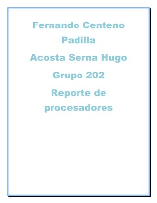 Fernando Centeno
Padilla
Acosta Serna Hugo
Grupo 202
Reporte de
procesadores
 