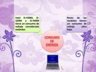 CONSUMO
DE
ENERGÍA
Intel i5-430M, i5-
520M y i5-540M
tiene un consumo de
voltaje considerado
estándar.
Resto de los
modelos tienen
un consumo de
voltaje ultra
bajo.
 