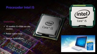 Procesador Intel I5
Caracteristicas:
El modelo i5-430M usa dos
núcleos
Posee cuatro hilos
Incluye Turbo Boost