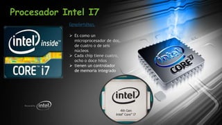 Procesador Intel I7
Caracteristicas:
Es como un
microprocesador de dos,
de cuatro o de seis
núcleos
Cada chip tiene cuatro,
ocho o doce hilos
tienen un controlador
de memoria integrado