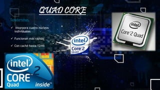 QUAD CORE
Caracteristicas:
Incorpora cuatro núcleos
individuales
Funcionan más rápido
Con caché hasta 12mb