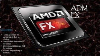 ADM
FX
Caracteristicas:
Estos aparecen en 3
versiones de 8, 6 y 4
núcleos
Controlador de memoria
integrado
Vienen equipados con AMD
Turbo Core
Hasta 8 Megas de esta
memoria