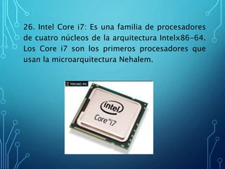 26. Intel Core i7: Es una familia de procesadores
de cuatro núcleos de la arquitectura Intelx86-64.
Los Core i7 son los primeros procesadores que
usan la microarquitectura Nehalem.
 