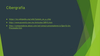 Cibergrafía
 https://es.wikipedia.org/wiki/System_on_a_chip
 http://www.pcworld.com.mx/Articulos/28915.htm
 http://computadoras.about.com/od/conoce-procesadores/a/Que-Es-Un-
Procesador.htm
 