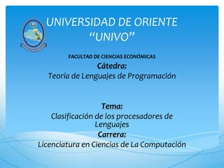 UNIVERSIDAD DE ORIENTE
“UNIVO”
Cátedra:
Teoría de Lenguajes de Programación
Tema:
Clasificación de los procesadores de
Lenguajes
Carrera:
Licenciatura en Ciencias de La Computación
FACULTAD DE CIENCIAS ECONÓMICAS
 