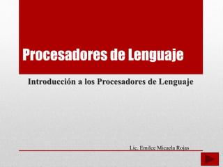 Procesadores de Lenguaje
Introducción a los Procesadores de Lenguaje
Lic. Emilce Micaela Rojas
 