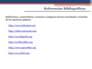Definiciones, características ,versiones e imágenes fueron consultadas y tomadas
de las siguientes páginas:

  http://www.slideshare.net

  http://office.microsoft.com

  http://es.wikipedia.org

  http://es.libreoffice.org

  http://www.openoffice.org

  http://es.scribd.com
 