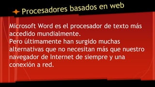 Microsoft Word es el procesador de texto más
accedido mundialmente.
Pero últimamente han surgido muchas
alternativas que no necesitan más que nuestro
navegador de Internet de siempre y una
conexión a red.
 