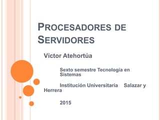 PROCESADORES DE
SERVIDORES
Víctor Atehortúa
Sexto semestre Tecnología en
Sistemas
Institución Universitaria Salazar y
Herrera
2015
 