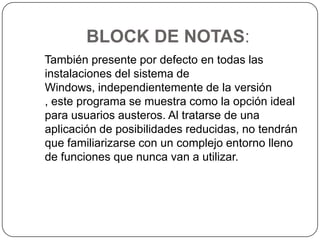 BLOCK DE NOTAS:   También presente por defecto en todas las instalaciones del sistema de Windows, independientemente de la versión , este programa se muestra como la opción ideal para usuarios austeros. Al tratarse de una aplicación de posibilidades reducidas, no tendrán que familiarizarse con un complejo entorno lleno de funciones que nunca van a utilizar.