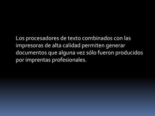 Los procesadores de texto combinados con las
impresoras de alta calidad permiten generar
documentos que alguna vez sólo fueron producidos
por imprentas profesionales.
 