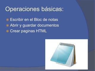 Operaciones básicas:
 Escribir en el Bloc de notas
 Abrir y guardar documentos
 Crear paginas HTML
 