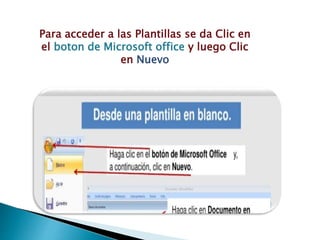 Para acceder a las Plantillas se da Clic en
el boton de Microsoft office y luego Clic
en Nuevo
 