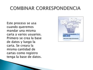 Este proceso se usa
cuando queremos
mandar una misma
carta a varios usuarios.
Primero se crea la base
de datos y luego la
carta. Se creara la
misma cantidad de
cartas como registro
tenga la base de datos.
 