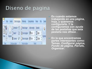  Es cuando estamos
trabajando en una página,
hoja, y queremos
configurarla .Y la
configuramos con ayuda
de las pestañas que esta
pestaña nos ofrece .
 En la que encontramos
partes interesantes como:
Temas, Configurar página,
Fondo de página, Párrafo,
Organizar.
 