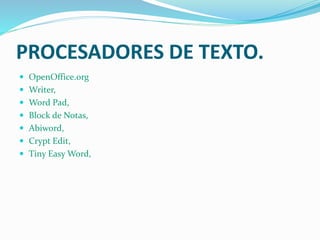 PROCESADORES DE TEXTO.
 OpenOffice.org
 Writer,
 Word Pad,
 Block de Notas,
 Abiword,
 Crypt Edit,
 Tiny Easy Word,
 