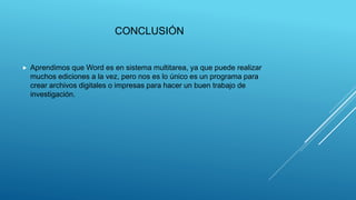 CONCLUSIÓN
 Aprendimos que Word es en sistema multitarea, ya que puede realizar
muchos ediciones a la vez, pero nos es lo único es un programa para
crear archivos digitales o impresas para hacer un buen trabajo de
investigación.
 
