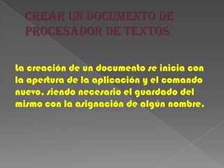 La creación de un documento se inicia con
la apertura de la aplicación y el comando
nuevo, siendo necesario el guardado del
mismo con la asignación de algún nombre.
 