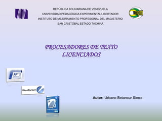 REPÚBLICA BOLIVARIANA DE VENEZUELA
UNIVERSIDAD PEDAGÓGICA EXPERIMENTAL LIBERTADOR
INSTITUTO DE MEJORAMIENTO PROFESIONAL DEL MAGISTERIO
SAN CRISTÓBAL ESTADO TÁCHIRA
Autor: Urbano Betancur Sierra
 