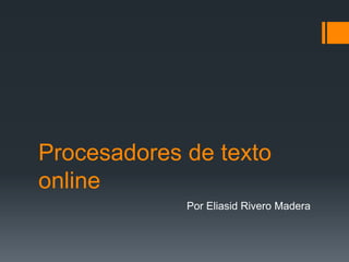 Procesadores de texto
online
Por Eliasid Rivero Madera
 