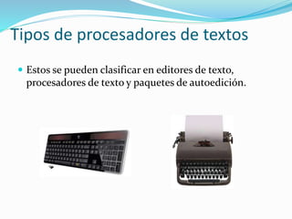 Tipos de procesadores de textos 
 Estos se pueden clasificar en editores de texto, 
procesadores de texto y paquetes de autoedición. 
