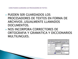  PUEDEN SER GUARDADOS LOS 
PROCESADORES DE TEXTOS EN FORMA DE 
ARCHIVOS ,USUALMENTE LLAMADOS 
DOCUMENTOS. 
 NOS INCORPORA CORRECTORES DE 
ORTOGRAFIA Y GRAMATICA Y DICCIONARIOS 
MULTILINGUES. 
 