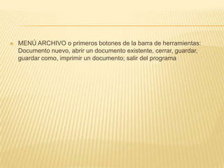    MENÚ ARCHIVO o primeros botones de la barra de herramientas:
    Documento nuevo, abrir un documento existente, cerrar, guardar,
    guardar como, imprimir un documento; salir del programa
 