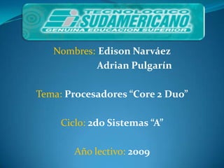 Nombres: Edison Narváez
            Adrian Pulgarín

Tema: Procesadores “Core 2 Duo”

     Ciclo: 2do Sistemas “A”

        Año lectivo: 2009
 