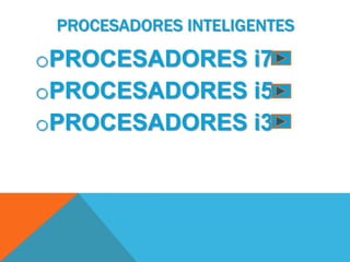 PROCESADORES INTELIGENTES

oPROCESADORES i7
oPROCESADORES i5
oPROCESADORES i3
 