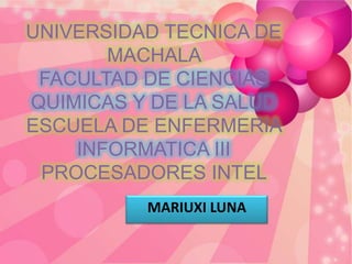 UNIVERSIDAD TECNICA DE
MACHALA
FACULTAD DE CIENCIAS
QUIMICAS Y DE LA SALUD
ESCUELA DE ENFERMERIA
INFORMATICA III
PROCESADORES INTEL
MARIUXI LUNA

 