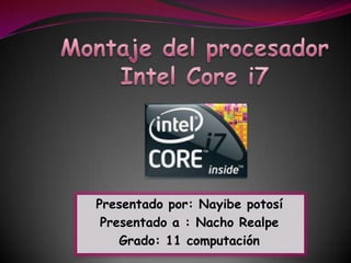 Montaje del procesador Intel Core i7 Presentado por: Nayibe potosí  Presentado a : Nacho Realpe  Grado: 11 computación  