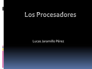 Los Procesadores Lucas Jaramillo Pérez 
