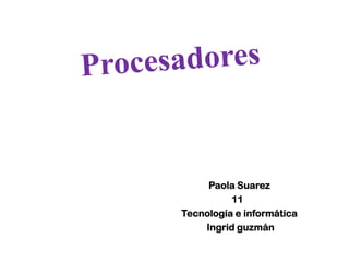 Procesadores  Paola Suarez  11° Tecnología e informática  Ingrid guzmán  